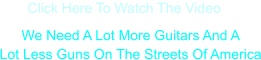 We Need A Lot More Guitars And A Lot Less Guns On The Streets Of America Click Here To Watch The Video